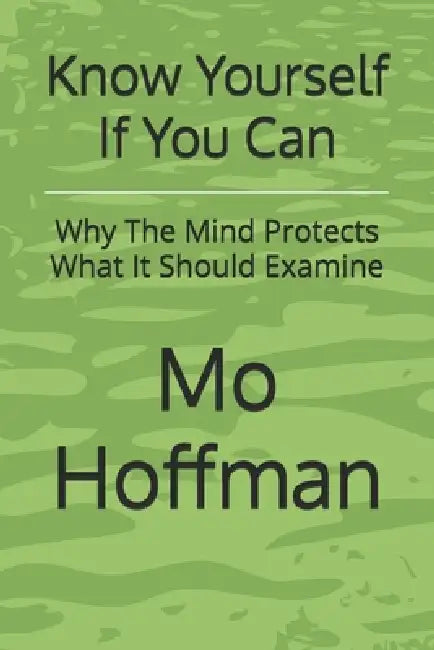 Know Yourself If You Can: Why The Mind Protects What It Should Examine by Mo Hoffman