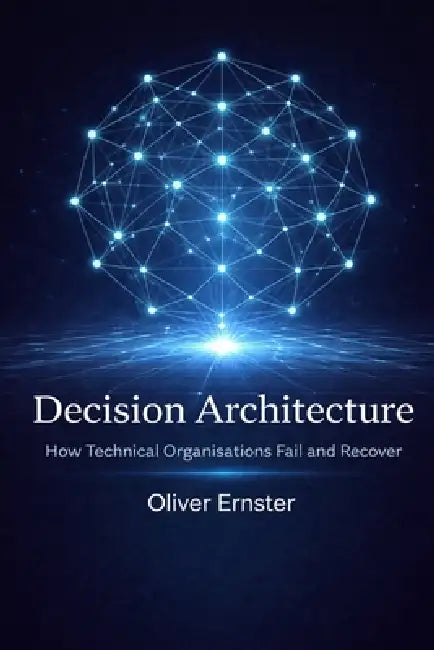 Decision Architecture: How Technical Organisations Fail and Recover by Oliver Ernster