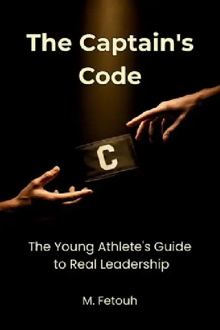 The Captain's Code: The Young Athlete's Guide to Real Leadership by M. Fetouh