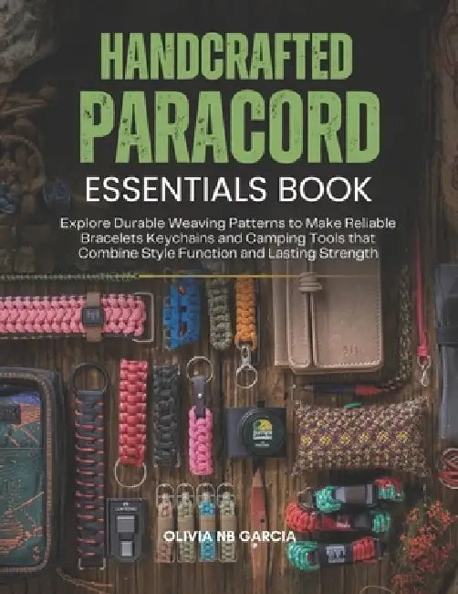 Handcrafted Paracord Essentials Book: Explore Durable Weaving Patterns to Make Reliable Bracelets Keychains and Camping Tools that Combine Style Funct by Olivia Nb Garcia