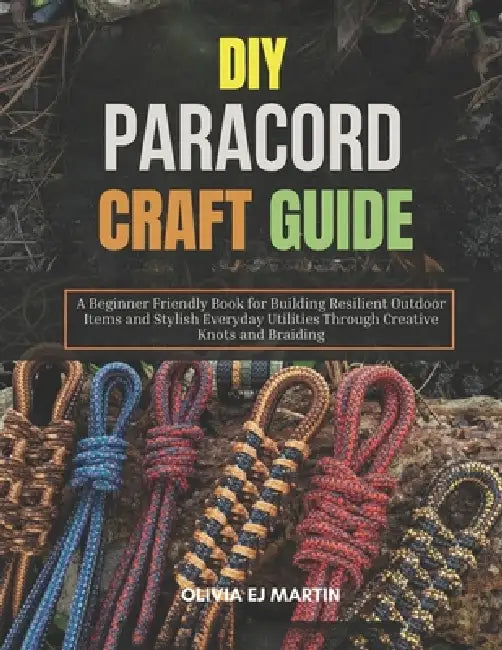DIY Paracord Craft Guide: A Beginner Friendly Book for Building Resilient Outdoor Items and Stylish Everyday Utilities Through Creative Knots and Brai by Olivia Ej Martin