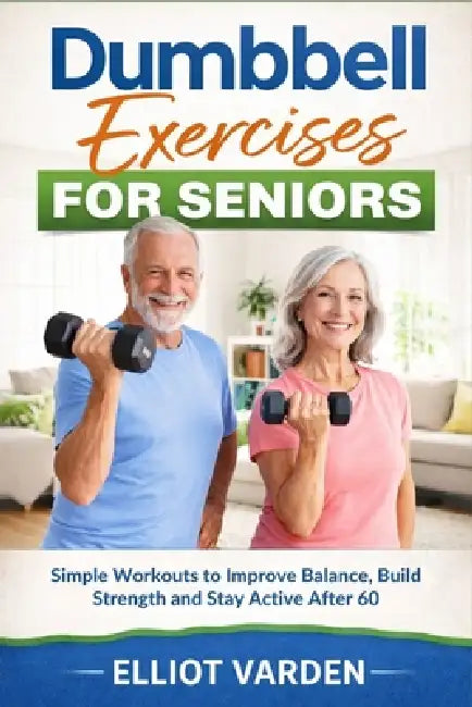 Dumbbell Exercises for Seniors: Simple Workouts to Improve Balance, Build Strength and Stay Active After 60 by Elliot Varden