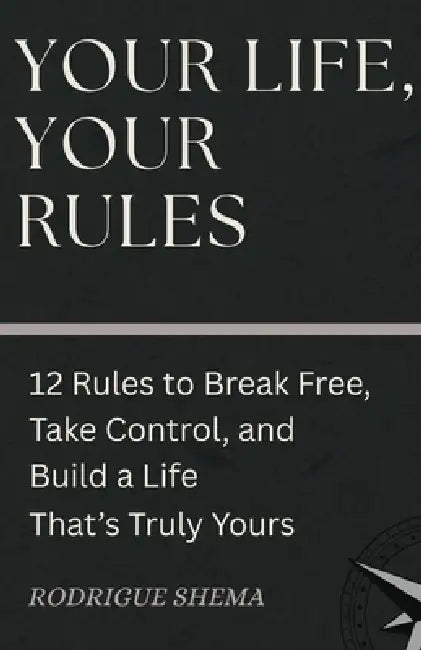 Your Life, Your Rules: 12 Rules to Break Free, Take Control, and Build a Life That's Truly Yours by Rodrigue Shema