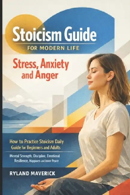 Stoicism Guide for Modern Life: Stress, Anxiety and Anger: How to Practice Stoicism Daily Guide for Beginners and Adults - Mental Strength, Discipline by Ryland Maverick