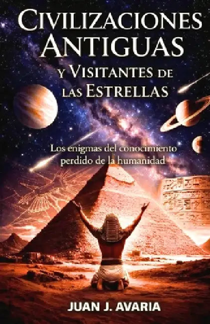 Civilizaciones Antiguas y Visitantes de las Estrellas: Los enigmas del conocimiento perdido de la humanidad by Juan J. Avaria