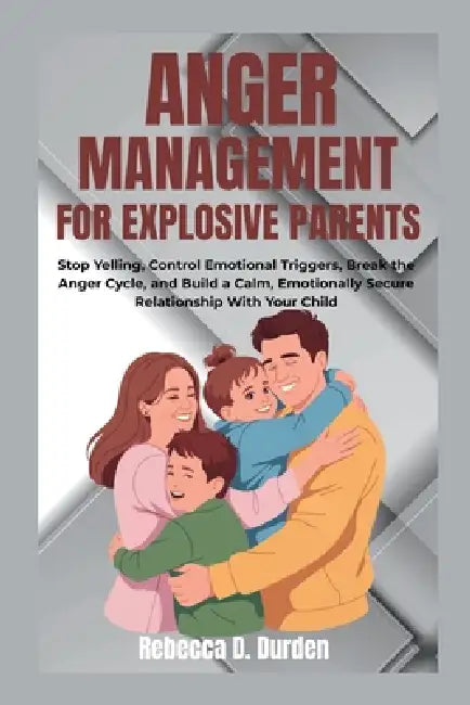 Anger Management For Explosive Parents: Stop Yelling, Control Emotional Triggers, Break the Anger Cycle, and Build a Calm, Emotionally Secure Relation by Rebecca D. Durden