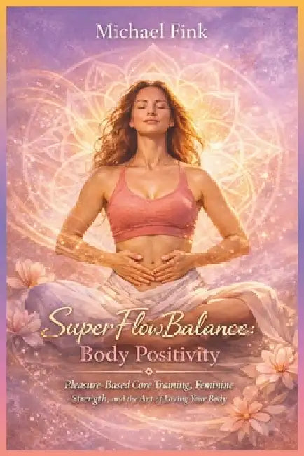 SuperFlowBalance Body Positivity: Pleasure-Based Core Training, Feminine Strength, and the Art of Loving Your Body by Michael Fink