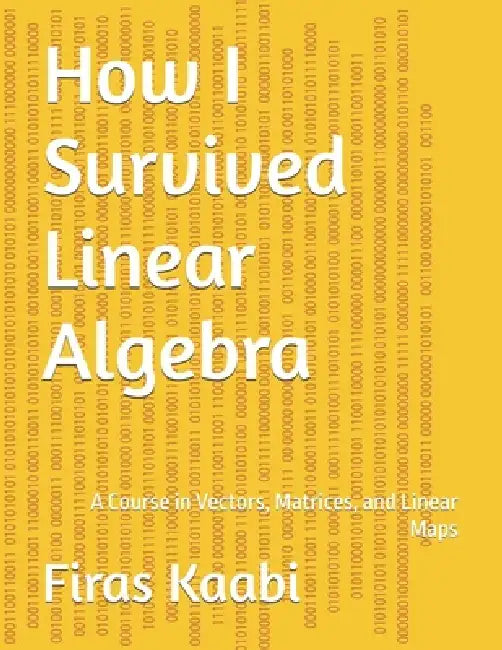 How I Survived Linear Algebra: A Course in Vectors, Matrices, and Linear Maps by Firas Kaabi