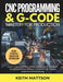 CNC Programming and G-Code Mastery for Production: Master Every Command, Offset, Canned Cycle, and Macro That Drives Precision Milling, Turning, and H by Keith Mattson