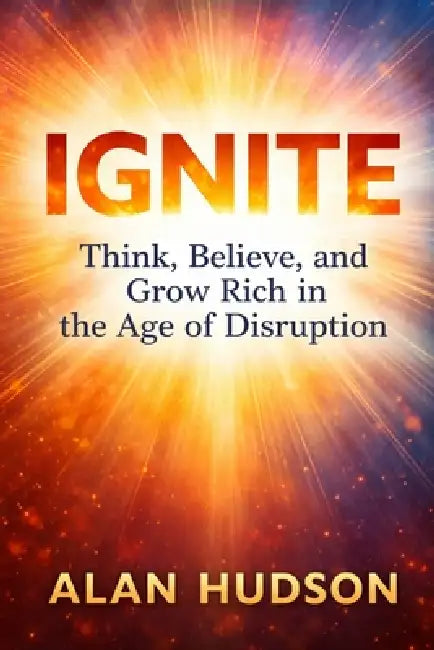 Ignite: Think, Believe, and Grow Rich in the Age of Disruption by Alan Hudson