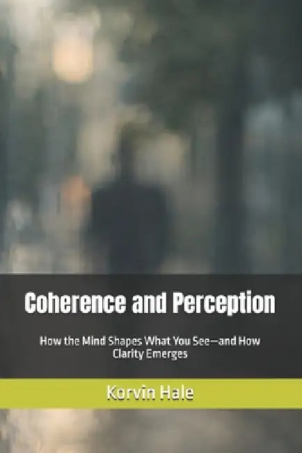 Coherence and Perception: How the Mind Shapes What You See-and How Clarity Emerges by Korvin Hale
