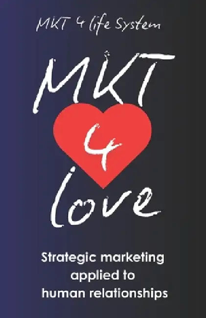 MKT 4 Love: Marketing for Love: Strategic Marketing Applied to Human Relationships by Mkt 4. Life System