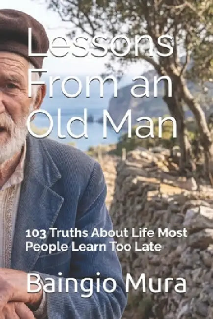 Lessons From an Old Man: 103 Truths About Life Most People Learn Too Late by Baingio Mura