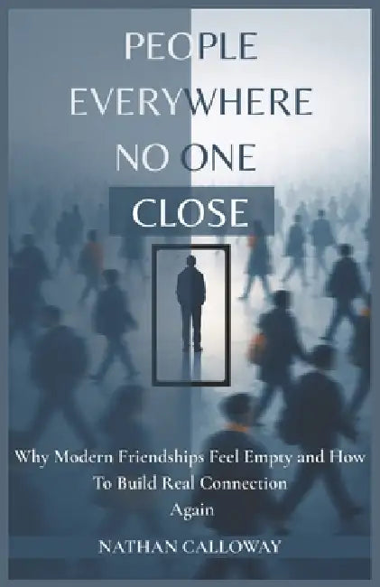 People Everywhere, No One Close: Why Modern Friendships Feel Empty and How to Build Real Connection Again by Nathan Calloway