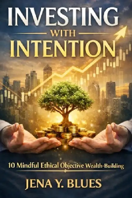 Investing with Intention: 10 Mindful Ethical Objective Wealth-building by Jena Y. Blues
