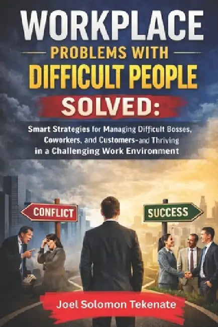 Workplace Problems With Difficult People Solved: Smart Strategies for Managing Difficult Bosses, Coworkers, and Customers-and Thriving in a Challengin by Joel Solomon Tekenate