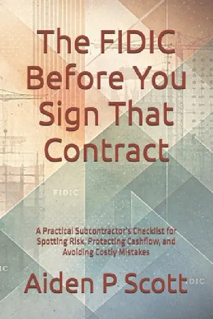 The FIDIC Before You Sign That Contract: A Practical Subcontractor's Checklist for Spotting Risk, Protecting Cashflow, and Avoiding Costly Mistakes by Aiden P. Scott