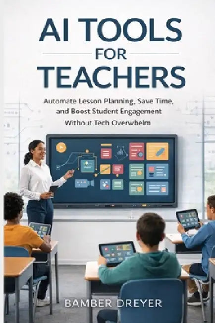 AI Tools for Teachers: Automate Lesson Planning, Save Time, and Boost Student Engagement Without Tech Overwhelm by Bamber Dreyer