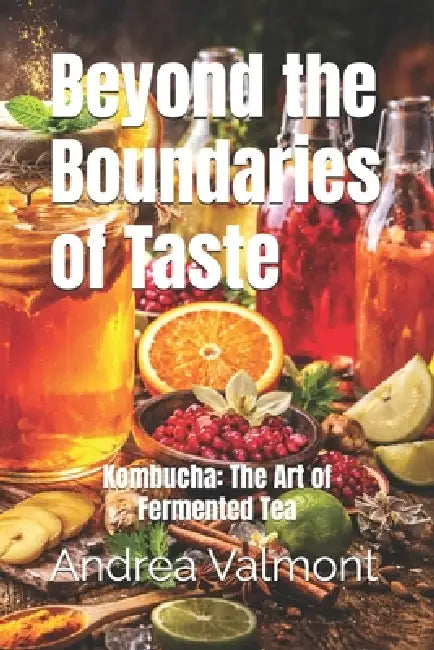 Beyond the Boundaries of Taste: Kombucha: The Art of Fermented Tea by Andrea Valmont