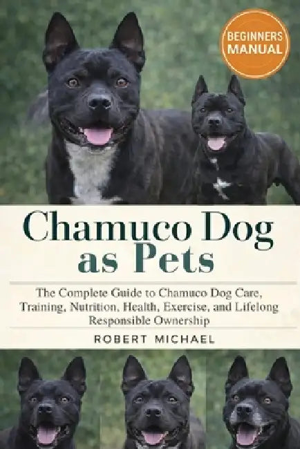 Chamuco Dog as Pets: The Complete Guide to Chamuco Dog Care, Training, Nutrition, Health, Exercise, and Lifelong Responsible Ownership by Robert Michael