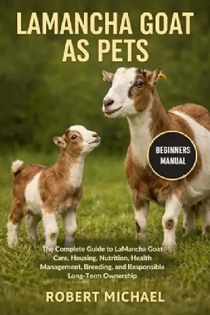 Lamancha Goat as Pets: The Complete Guide to LaMancha Goat Care, Housing, Nutrition, Health Management, Breeding, and Responsible Long-Term Ownership by Robert Michael