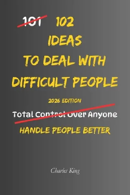 102 Ideas To Deal With Difficult People: No Perfect Control. No People Pleasing. Simple Ways to Handle Difficult People, Set Boundaries, and Stay Calm by Charles King