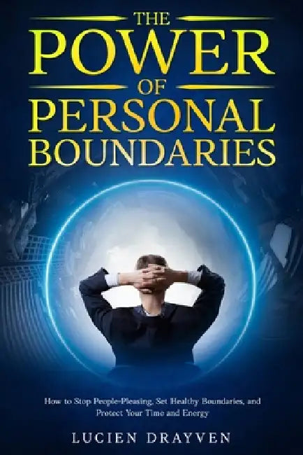 The Power of Personal Boundaries: How to Stop People-Pleasing, Protect Your Time and Energy, and Say No Without Guilt by Lucien Drayven