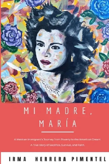 Mi Madre, María: A Mexican Immigrant's Journey from Poverty to the American Dream. A True Story of Sacrifice, Survival, and Faith. by Irma Herrera Pimentel