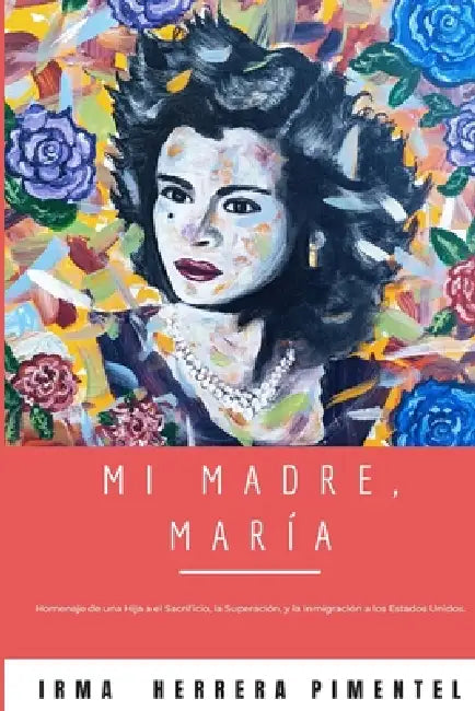 Mi Madre, María: Homenaje de una hija a el Sacrificio, la Superación, y la Inmigración a Los Estados Unidos. by Irma Herrera Pimentel