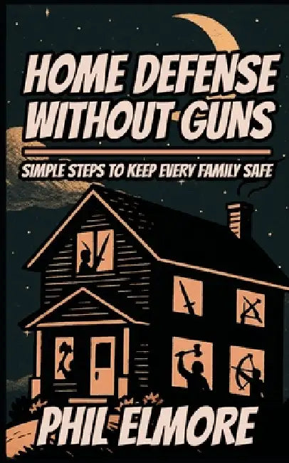 Home Defense Without Guns: Simple Steps to Keep Every Family Safe by Phil Elmore