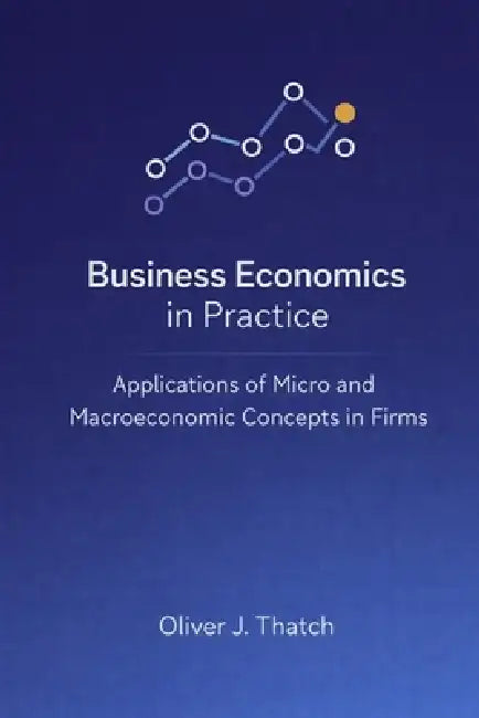 Business Economics in Practice: Applications of Micro and Macroeconomic Concepts in Firms: A Comprehensive Guide by Danny Munrow, Oliver J. Thatch