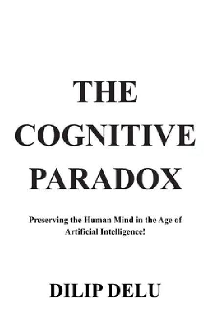 The Cognitive Paradox: Preserving the Human Mind in the Age of Artificial Intelligence! by Dilip Delu