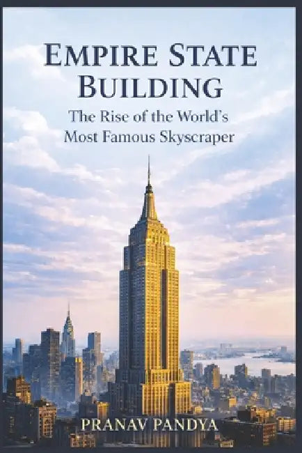 EMPIRE STATE BUILDING The Rise of the World's Most Famous Skyscraper by Pranav Pandya