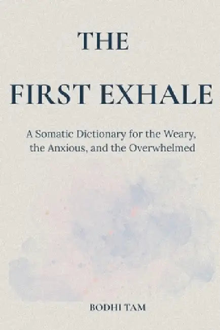 The First Exhale: A Somatic Dictionary for the Weary, the Anxious, and the Overwhelmed by Bodhi Tam