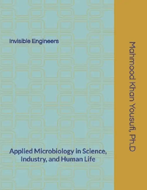 Invisible Engineers: Applied Microbiology in Science, Industry, and Human Life by Mahmood Khan Yousufi