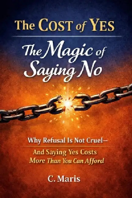 The Cost of Yes: The Magic of Saying No: Why Refusal Is Not Cruel-and Saying Yes Costs More Than You Can Afford by C. Maris