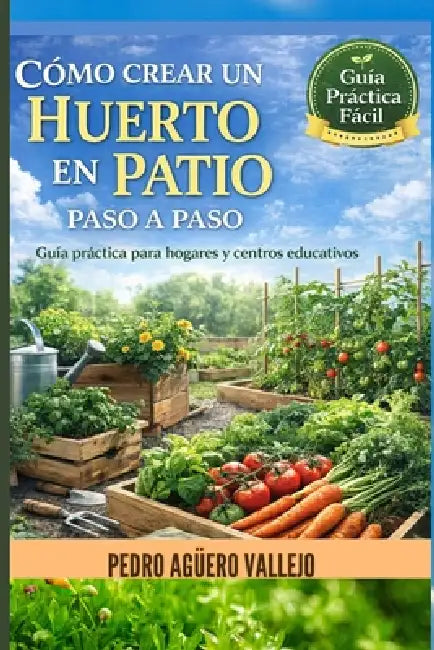 Cómo Crear Un Huerto En Patio Paso a Paso: Guía Práctica para Hogares y Centros Educativos Huerto Urbano paso a paso, Manual de Cultivo de Hortalizas by Pedro Agüero Vallejo