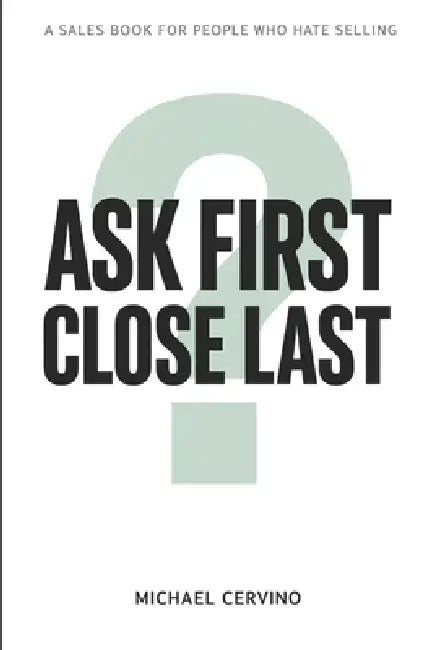 Ask First, Close Last: A Sales Book for People Who Hate Selling by Michael Cervino