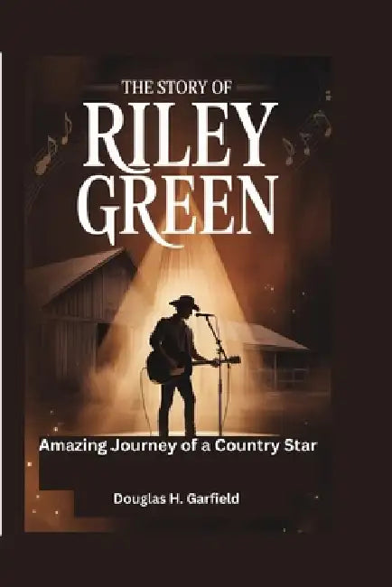 The Story of Riley Green: Amazing Journey Of A Country Star by Douglas H. Garfield