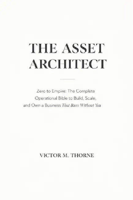 The Asset Architect: Zero to Empire: The Complete Operational Bible to Build, Scale, and Own a Business That Runs Without You by Victor M. Thorne