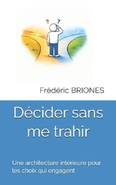 Décider sans me trahir: Une architecture intérieure pour les choix qui engagent by Frédéric Briones