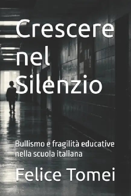 Crescere nel Silenzio: Bullismo e fragilità educative nella scuola italiana by Felice Tomei