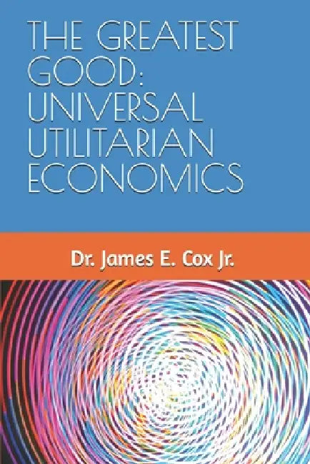The Greatest Good: Universal Utilitarian Economics by Michael Richard Cox, Jr. Cox James Edward