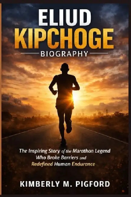 Eliud Kipchoge: The Inspiring Story of the Marathon Legend Who Broke Barriers and Redefined Human Endurance by Kimberly M. Pigford