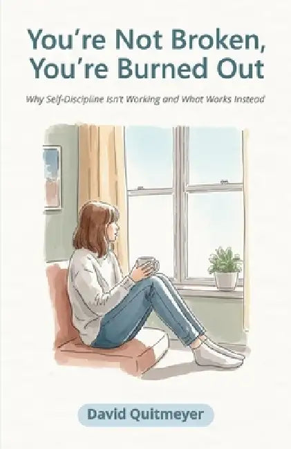 You're Not Broken, You're Burned Out: Why Self-Discipline Isn't Working and What Works Instead by David Quitmeyer
