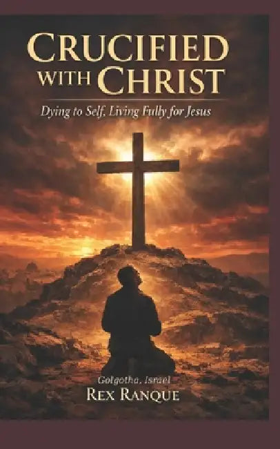 Crucified with Christ: Dying to Self, Living Fully for Jesus by Rex Ranque