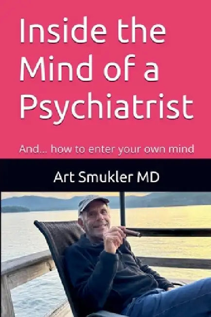 Inside the Mind of a Psychiatrist: And... how to enter your own mind by Art Smukler