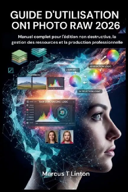Guide d'Utilisation On1 Photo Raw 2026: Manuel complet pour l'édition non destructive, la gestion des ressources et la production professionnelle by Marcus T. Linton