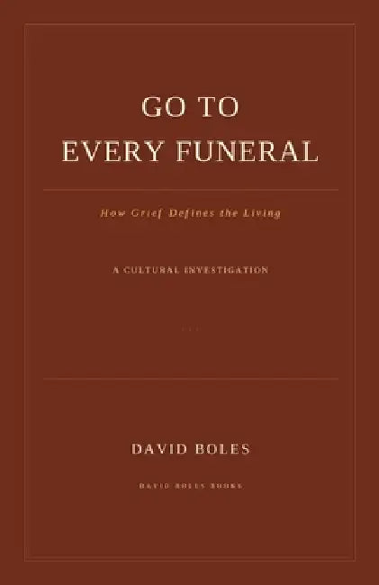 Go to Every Funeral: How Grief Defines the Living by David Boles