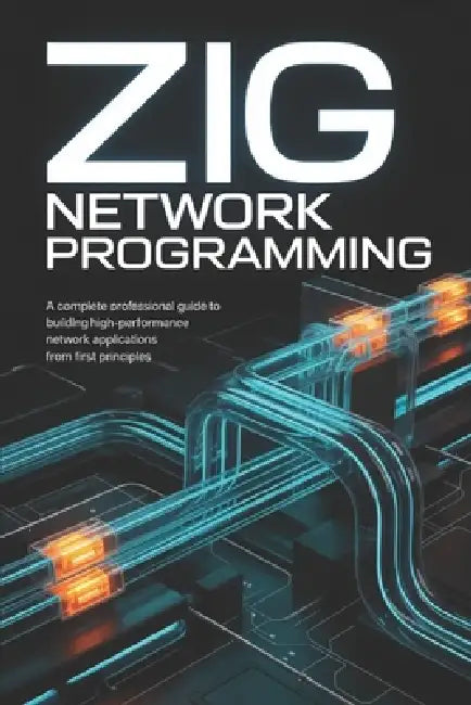 Zig Network Programming: A Complete Professional Guide to Building High-Performance Network Applications from First Principles by Alex M. Harrington